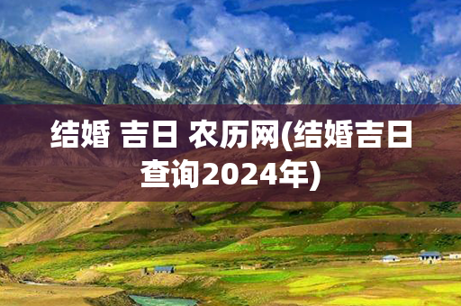 结婚 吉日 农历网(结婚吉日查询2024年)