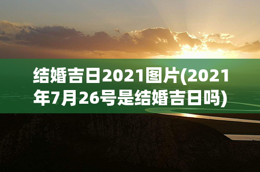 结婚吉日2021图片(2021年7月26号是结婚吉日吗)