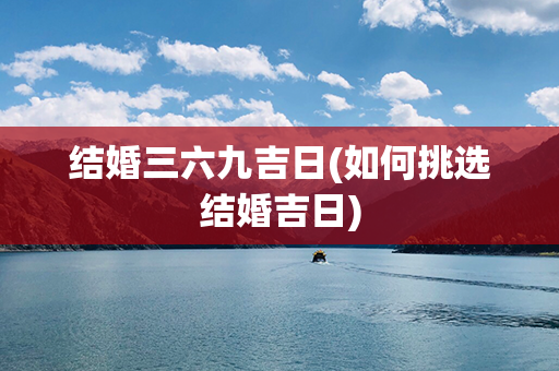 结婚三六九吉日(如何挑选结婚吉日)