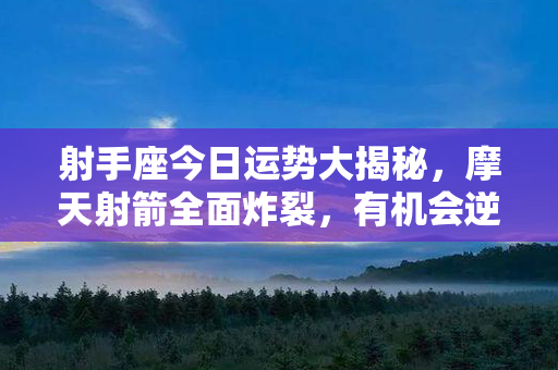 射手座今日运势大揭秘，摩天射箭全面炸裂，有机会逆袭成功