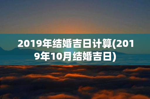 2019年结婚吉日计算(2019年10月结婚吉日)