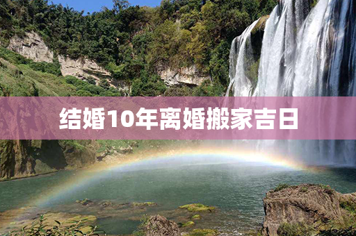 结婚10年离婚搬家吉日