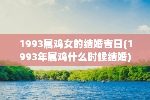 1993属鸡女的结婚吉日(1993年属鸡什么时候结婚)