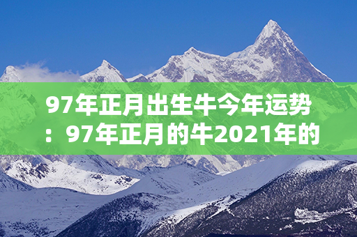 97年正月出生牛今年运势：97年正月的牛2021年的运势 