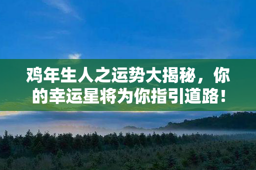 鸡年生人之运势大揭秘，你的幸运星将为你指引道路！