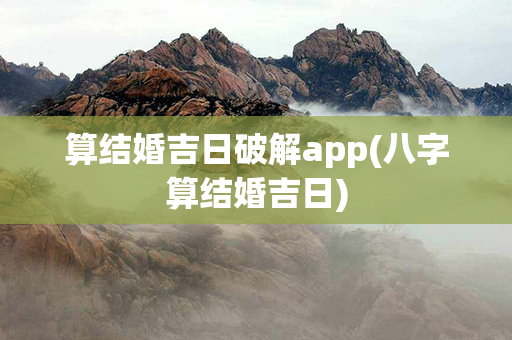 算结婚吉日破解app(八字算结婚吉日)