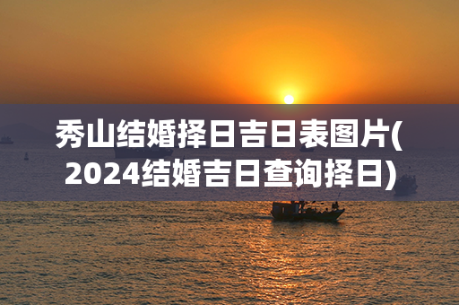 秀山结婚择日吉日表图片(2024结婚吉日查询择日)