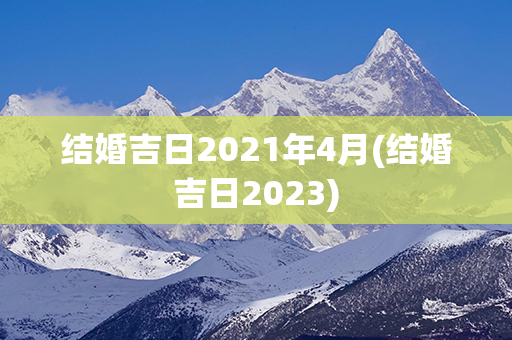 结婚吉日2021年4月(结婚吉日2023)