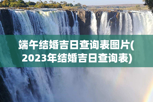 端午结婚吉日查询表图片(2023年结婚吉日查询表)