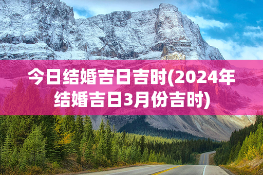 今日结婚吉日吉时(2024年结婚吉日3月份吉时)