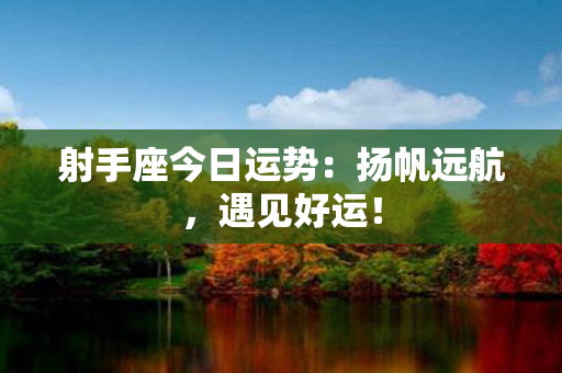 射手座今日运势：扬帆远航，遇见好运！