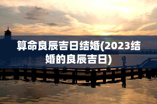 算命良辰吉日结婚(2023结婚的良辰吉日)