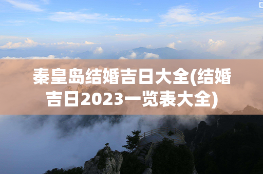 秦皇岛结婚吉日大全(结婚吉日2023一览表大全)