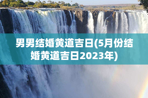 男男结婚黄道吉日(5月份结婚黄道吉日2023年)