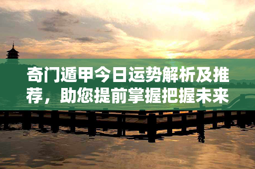 奇门遁甲今日运势解析及推荐，助您提前掌握把握未来的好机会！