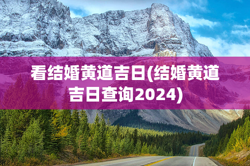 看结婚黄道吉日(结婚黄道吉日查询2024)