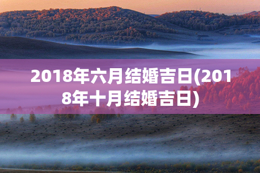 2018年六月结婚吉日(2018年十月结婚吉日)