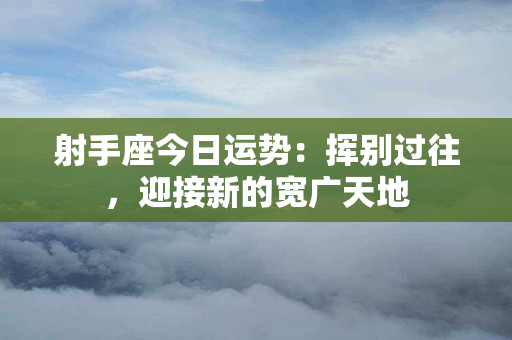 射手座今日运势：挥别过往，迎接新的宽广天地