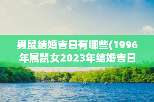 男鼠结婚吉日有哪些(1996年属鼠女2023年结婚吉日)