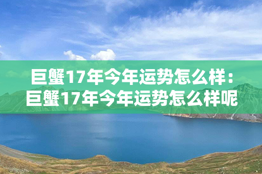 巨蟹17年今年运势怎么样：巨蟹17年今年运势怎么样呢 