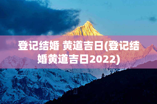 登记结婚 黄道吉日(登记结婚黄道吉日2022)