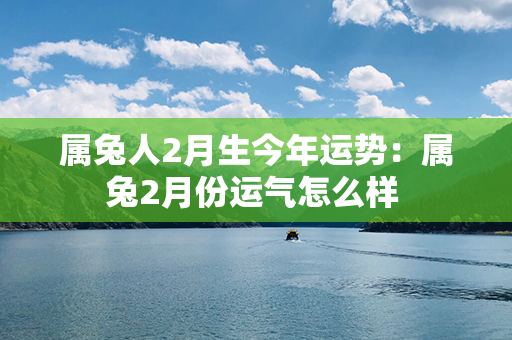 属兔人2月生今年运势：属兔2月份运气怎么样 