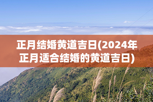 正月结婚黄道吉日(2024年正月适合结婚的黄道吉日)