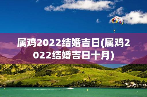 属鸡2022结婚吉日(属鸡2022结婚吉日十月)