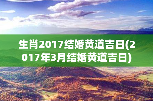 生肖2017结婚黄道吉日(2017年3月结婚黄道吉日)