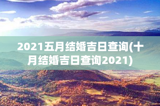 2021五月结婚吉日查询(十月结婚吉日查询2021)