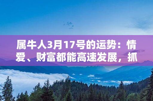 属牛人3月17号的运势：情爱、财富都能高速发展，抓住机会超越自我！