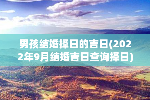 男孩结婚择日的吉日(2022年9月结婚吉日查询择日)