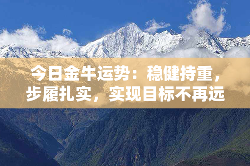 今日金牛运势：稳健持重，步履扎实，实现目标不再远