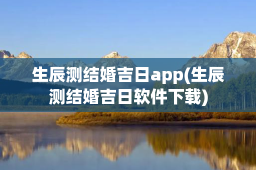 生辰测结婚吉日app(生辰测结婚吉日软件下载)