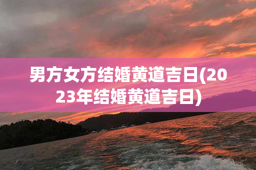 男方女方结婚黄道吉日(2023年结婚黄道吉日)