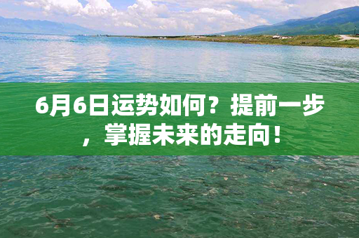 6月6日运势如何？提前一步，掌握未来的走向！