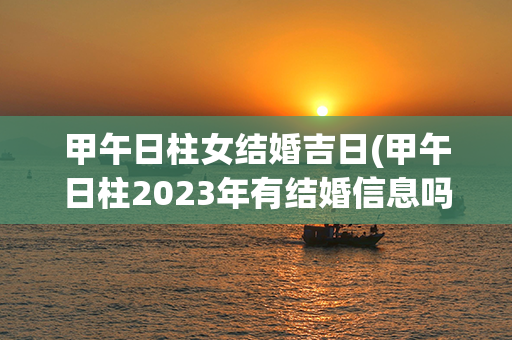 甲午日柱女结婚吉日(甲午日柱2023年有结婚信息吗)