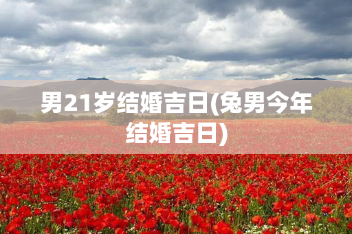 男21岁结婚吉日(兔男今年结婚吉日)