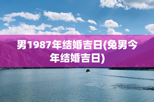 男1987年结婚吉日(兔男今年结婚吉日)