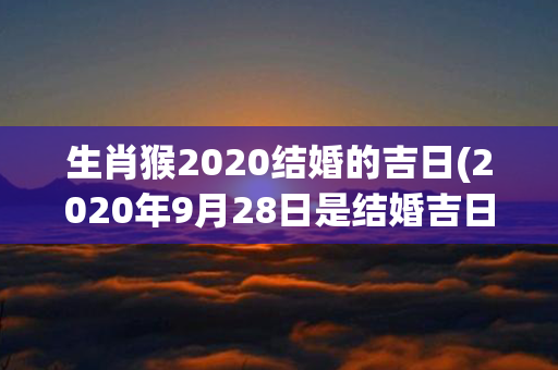 生肖猴2020结婚的吉日(2020年9月28日是结婚吉日吗)