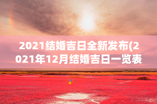 2021结婚吉日全新发布(2021年12月结婚吉日一览表)