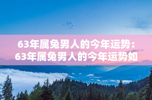 63年属兔男人的今年运势：63年属兔男人的今年运势如何 