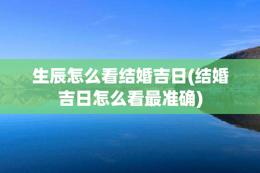 生辰怎么看结婚吉日(结婚吉日怎么看最准确)