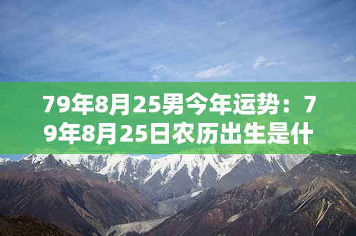 79年8月25男今年运势：79年8月25日农历出生是什么命 