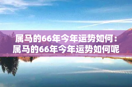 属马的66年今年运势如何：属马的66年今年运势如何呢 