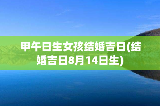 甲午日生女孩结婚吉日(结婚吉日8月14日生)