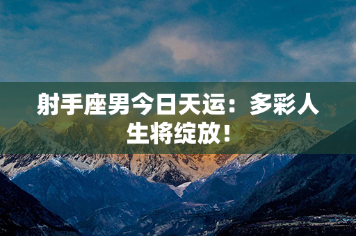 射手座男今日天运：多彩人生将绽放！