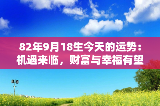 82年9月18生今天的运势：机遇来临，财富与幸福有望双丰收