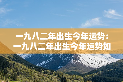 一九八二年出生今年运势：一九八二年出生今年运势如何 