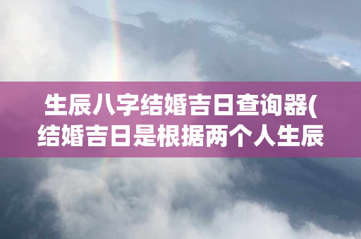 生辰八字结婚吉日查询器(结婚吉日是根据两个人生辰八字算的吗)